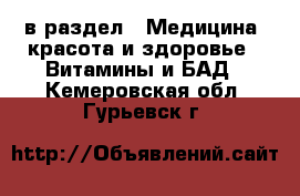  в раздел : Медицина, красота и здоровье » Витамины и БАД . Кемеровская обл.,Гурьевск г.